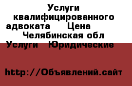 Услуги квалифицированного адвоката.  › Цена ­ 1 000 - Челябинская обл. Услуги » Юридические   